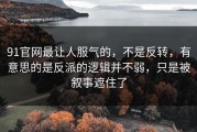 91官网最让人服气的，不是反转，有意思的是反派的逻辑并不弱，只是被叙事遮住了