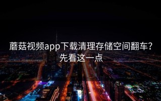 蘑菇视频app下载清理存储空间翻车？先看这一点