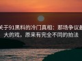关于91黑料的冷门真相：那场争议最大的戏，原来有完全不同的拍法