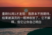 重刷91网1才发现：我原本不抱期待，结果被演员的一眼神收拾了，它不解释，但它让你自己明白