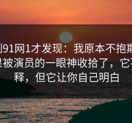 重刷91网1才发现：我原本不抱期待，结果被演员的一眼神收拾了，它不解释，但它让你自己明白