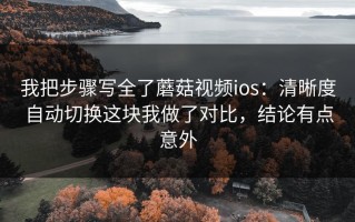 我把步骤写全了蘑菇视频ios：清晰度自动切换这块我做了对比，结论有点意外