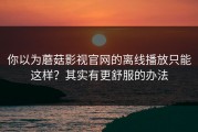 你以为蘑菇影视官网的离线播放只能这样？其实有更舒服的办法