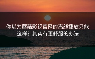 你以为蘑菇影视官网的离线播放只能这样？其实有更舒服的办法