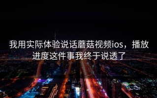 我用实际体验说话蘑菇视频ios，播放进度这件事我终于说透了