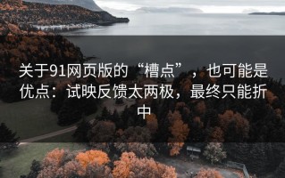 关于91网页版的“槽点”，也可能是优点：试映反馈太两极，最终只能折中