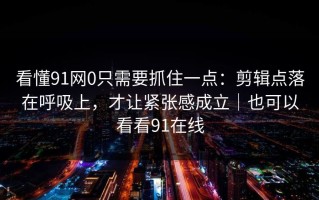 看懂91网0只需要抓住一点：剪辑点落在呼吸上，才让紧张感成立｜也可以看看91在线