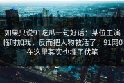 如果只说91吃瓜一句好话：某位主演临时加戏，反而把人物救活了，91网0在这里其实也埋了伏笔