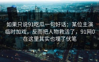 如果只说91吃瓜一句好话：某位主演临时加戏，反而把人物救活了，91网0在这里其实也埋了伏笔