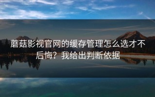 蘑菇影视官网的缓存管理怎么选才不后悔？我给出判断依据