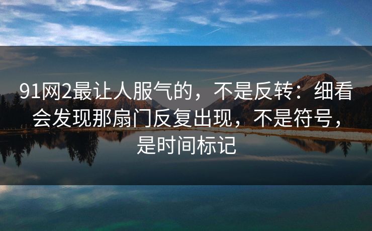 91网2最让人服气的，不是反转：细看会发现那扇门反复出现，不是符号，是时间标记-第1张图片-蘑菇视频ios - 苹果用户专属高清APP