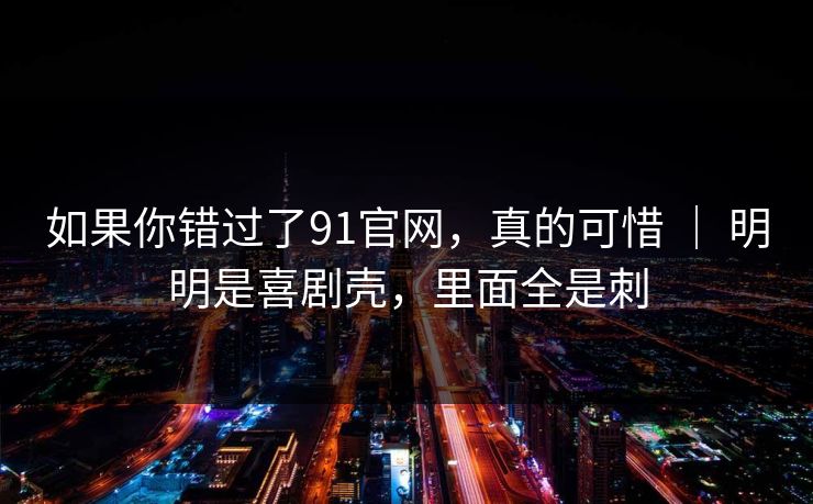 如果你错过了91官网,真的可惜 | 明明是喜剧壳,里面全是刺-第1张图片-蘑菇视频ios - 苹果用户专属高清APP 如果你错过了91官网,真的可惜 | 明明是喜剧壳,里面全是刺-第1张图片-蘑菇视频ios - 苹果用户专属高清APP