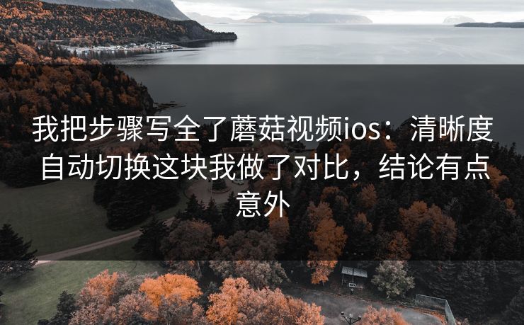 我把步骤写全了蘑菇视频ios：清晰度自动切换这块我做了对比，结论有点意外